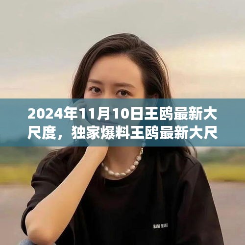 獨家揭秘，王鷗2024年11月10日最新大尺度動態(tài)，震撼登場！