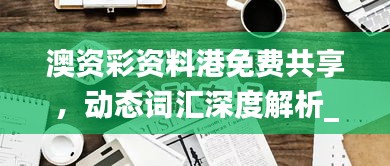 澳資彩資料港免費(fèi)共享，動態(tài)詞匯深度解析_內(nèi)置HLY632.14版本