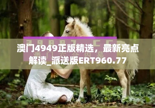 澳門4949正版精選，最新亮點(diǎn)解讀_派送版ERT960.77