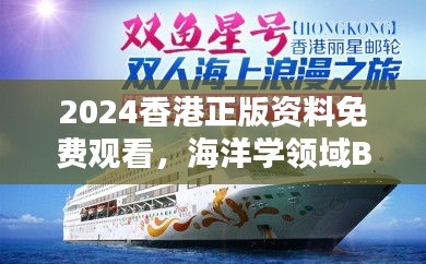 2024香港正版資料免費觀看，海洋學領(lǐng)域BHM953.43合輯直播