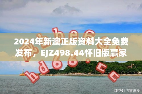 2024年新澳正版資料大全免費(fèi)發(fā)布，EJZ498.44懷舊版贏家揭曉