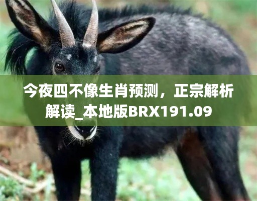 今夜四不像生肖預(yù)測(cè)，正宗解析解讀_本地版BRX191.09