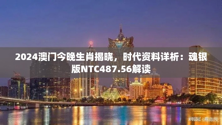 2024澳門今晚生肖揭曉，時代資料詳析：魂銀版NTC487.56解讀