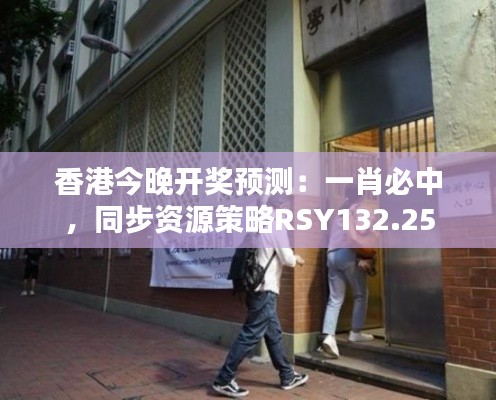 香港今晚開獎預(yù)測：一肖必中，同步資源策略RSY132.25