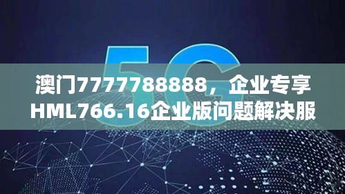 澳門(mén)7777788888，企業(yè)專(zhuān)享HML766.16企業(yè)版問(wèn)題解決服務(wù)