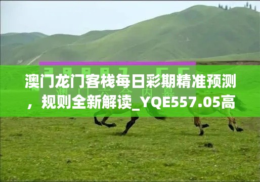 澳門龍門客棧每日彩期精準預測，規(guī)則全新解讀_YQE557.05高配版