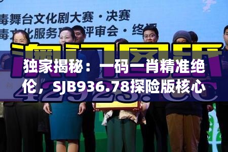 獨家揭秘：一碼一肖精準(zhǔn)絕倫，SJB936.78探險版核心解讀