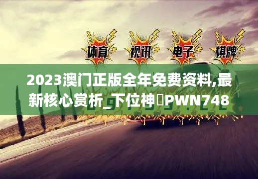 2023澳門正版全年免費資料,最新核心賞析_下位神衹PWN748.87