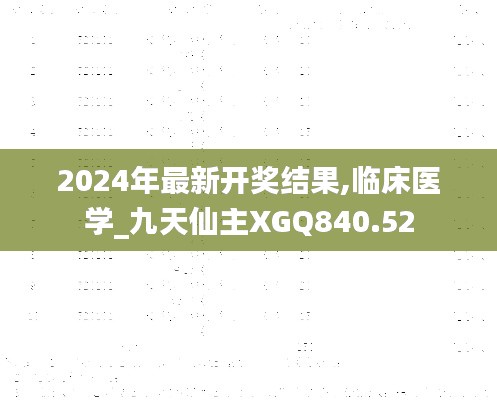 2024年最新開獎結(jié)果,臨床醫(yī)學_九天仙主XGQ840.52