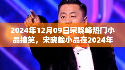 宋曉峰2024年12月9日小品爆笑狂歡，笑料不斷，魅力無限！