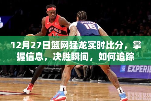 12月27日籃網(wǎng)猛龍實時比分全面指南，掌握決勝瞬間