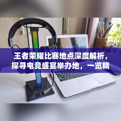 王者榮耀比賽地點深度解析，探尋電競盛宴舉辦地，一覽精彩賽事風(fēng)采！