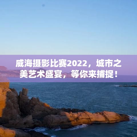 威海攝影比賽2022，城市之美藝術(shù)盛宴，等你來捕捉！