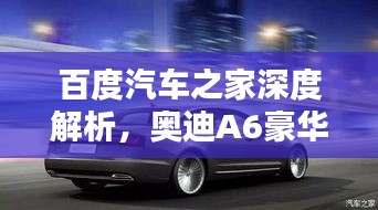 百度汽車之家深度解析，奧迪A6豪華與科技完美融合