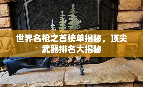 世界名槍之首榜單揭秘，頂尖武器排名大揭秘