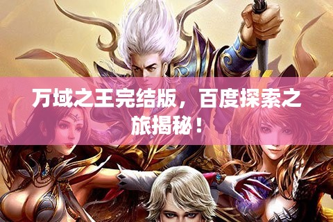 萬域之王完結(jié)版，百度探索之旅揭秘！