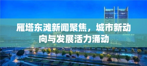 雁塔東灘新聞聚焦，城市新動向與發(fā)展活力涌動