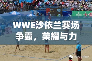 WWE沙依蘭賽場爭霸，榮耀與力量的巔峰對決！