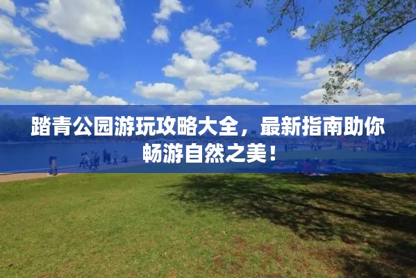 踏青公園游玩攻略大全，最新指南助你暢游自然之美！