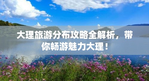 大理旅游分布攻略全解析，帶你暢游魅力大理！