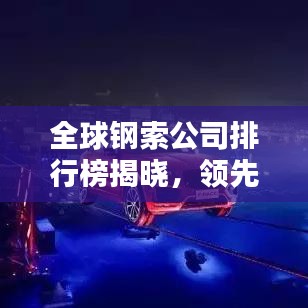 全球鋼索公司排行榜揭曉，領(lǐng)先企業(yè)一覽無余