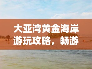 大亞灣黃金海岸游玩攻略，暢游海濱勝地，盡享度假樂趣！