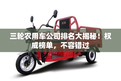 三輪農(nóng)用車公司排名大揭秘！權(quán)威榜單，不容錯(cuò)過(guò)