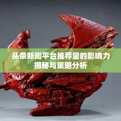 頭條新聞平臺(tái)推薦量的影響力揭秘與策略分析