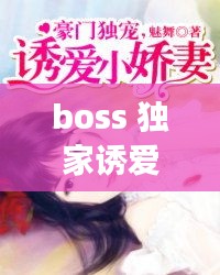 boss 獨(dú)家誘愛，boss獨(dú)寵閃婚妻全文免費(fèi)閱讀 