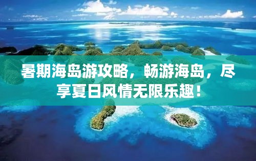 暑期海島游攻略，暢游海島，盡享夏日風(fēng)情無(wú)限樂(lè)趣！