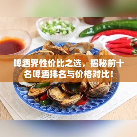 啤酒界性?xún)r(jià)比之選，揭秘前十名啤酒排名與價(jià)格對(duì)比！