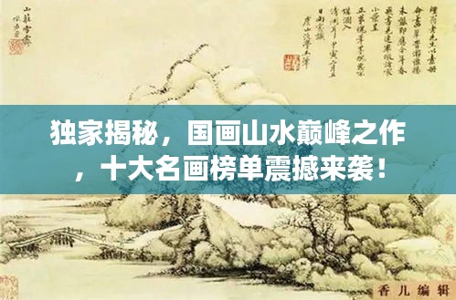 獨(dú)家揭秘，國(guó)畫山水巔峰之作，十大名畫榜單震撼來(lái)襲！