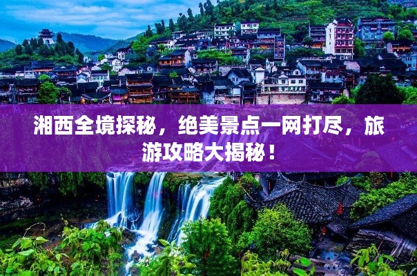 湘西全境探秘，絕美景點(diǎn)一網(wǎng)打盡，旅游攻略大揭秘！