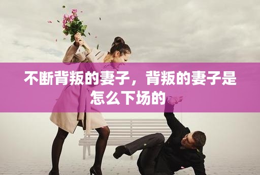 不斷背叛的妻子，背叛的妻子是怎么下場(chǎng)的 