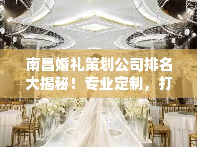 南昌婚禮策劃公司排名大揭秘！專業(yè)定制，打造夢幻婚禮首選！
