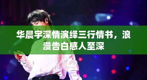 華晨宇深情演繹三行情書，浪漫告白感人至深