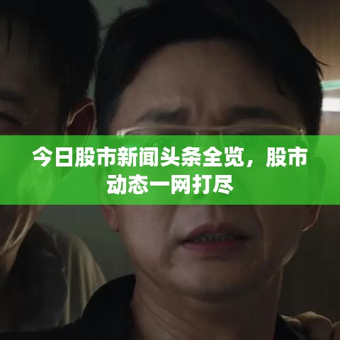 今日股市新聞頭條全覽，股市動態(tài)一網(wǎng)打盡
