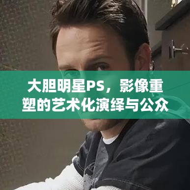 大膽明星PS，影像重塑的藝術(shù)化演繹與公眾解讀
