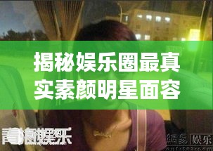 揭秘娛樂圈最真實(shí)素顏明星面容，揭秘明星最丑素顏照曝光