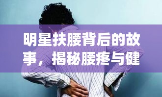 明星扶腰背后的故事，揭秘腰疼與健康警示