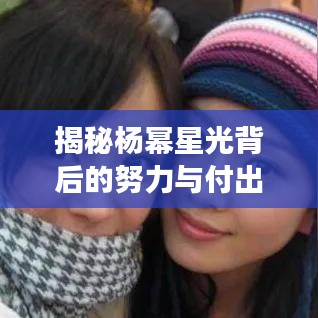 揭秘楊冪星光背后的努力與付出，從平凡到明星的蛻變之路