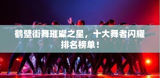 鶴壁街舞璀璨之星，十大舞者閃耀排名榜單！
