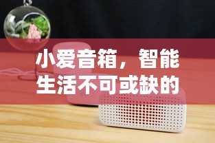 小愛音箱，智能生活不可或缺的伴侶，百度帶你探索其深度魅力