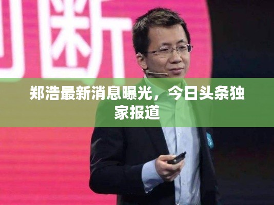 鄭浩最新消息曝光，今日頭條獨家報道
