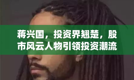 蔣興國，投資界翹楚，股市風(fēng)云人物引領(lǐng)投資潮流