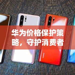 華為價格保護策略，守護消費者權益的重要舉措