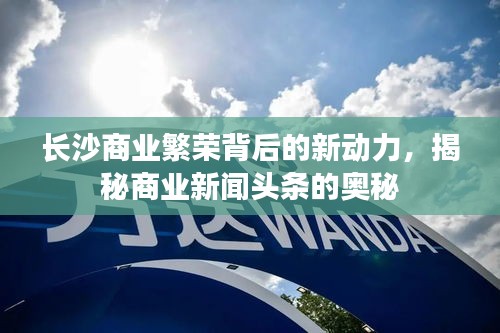 長沙商業(yè)繁榮背后的新動力，揭秘商業(yè)新聞頭條的奧秘
