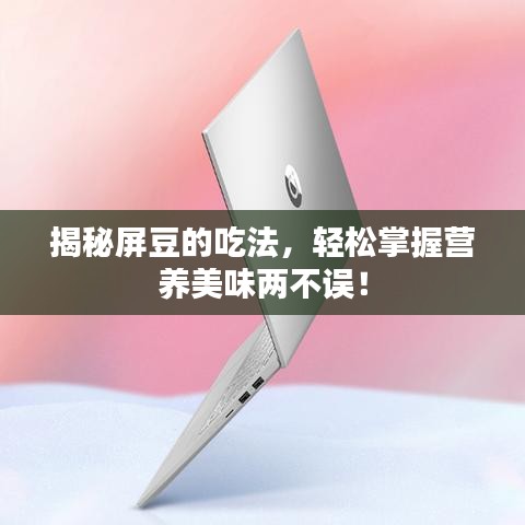 揭秘屏豆的吃法，輕松掌握營(yíng)養(yǎng)美味兩不誤！