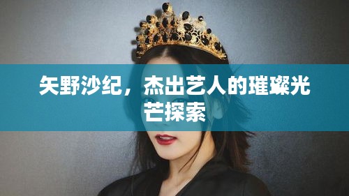 矢野沙紀(jì)，杰出藝人的璀璨光芒探索