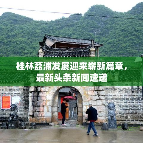 桂林荔浦發(fā)展迎來嶄新篇章，最新頭條新聞速遞